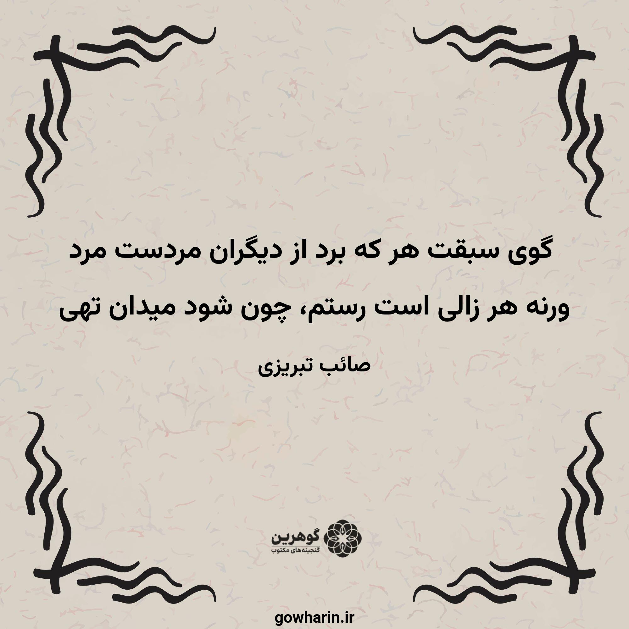 گوی سبقت هر که برد از دیگران مردست مرد
ورنه هر زالی است رستم، چون شود میدان تهی