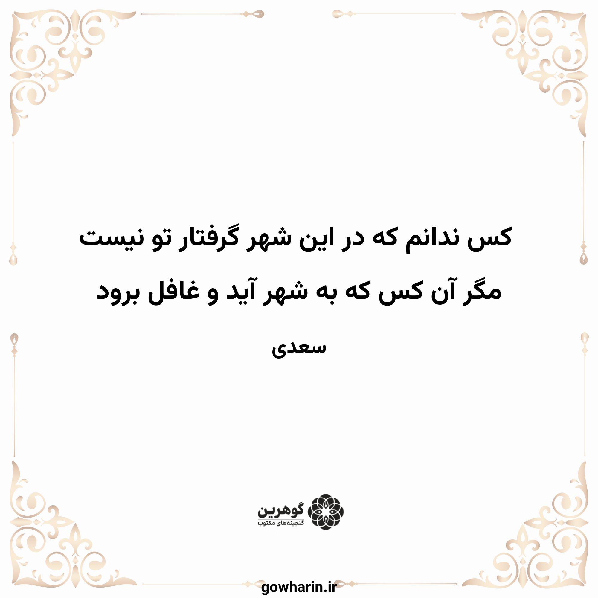 کس ندانم که در این شهر گرفتار تو نیست
مگر آن کس که به شهر آید و غافل برود