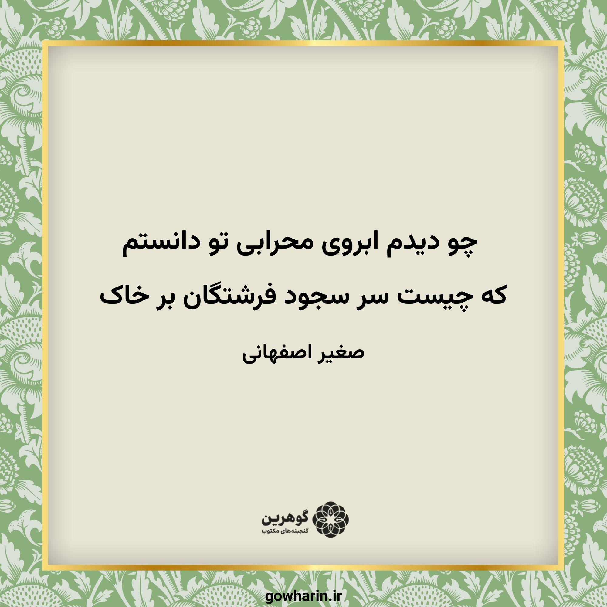 چو دیدم ابروی محرابی تو دانستم
که چیست سر سجود فرشتگان بر خاک
