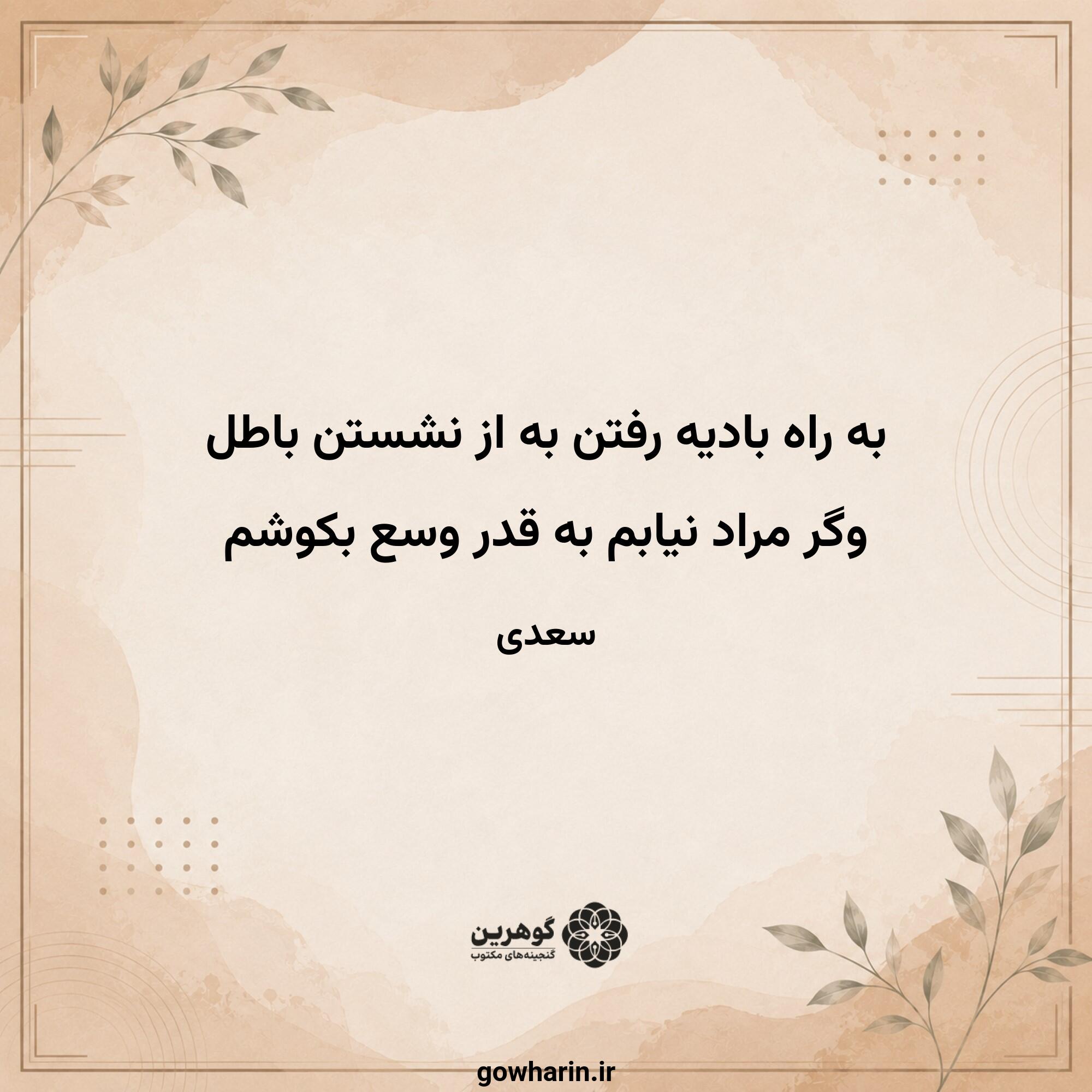 به راه بادیه رفتن به از نشستن باطل
وگر مراد نیابم به قدر وسع بکوشم