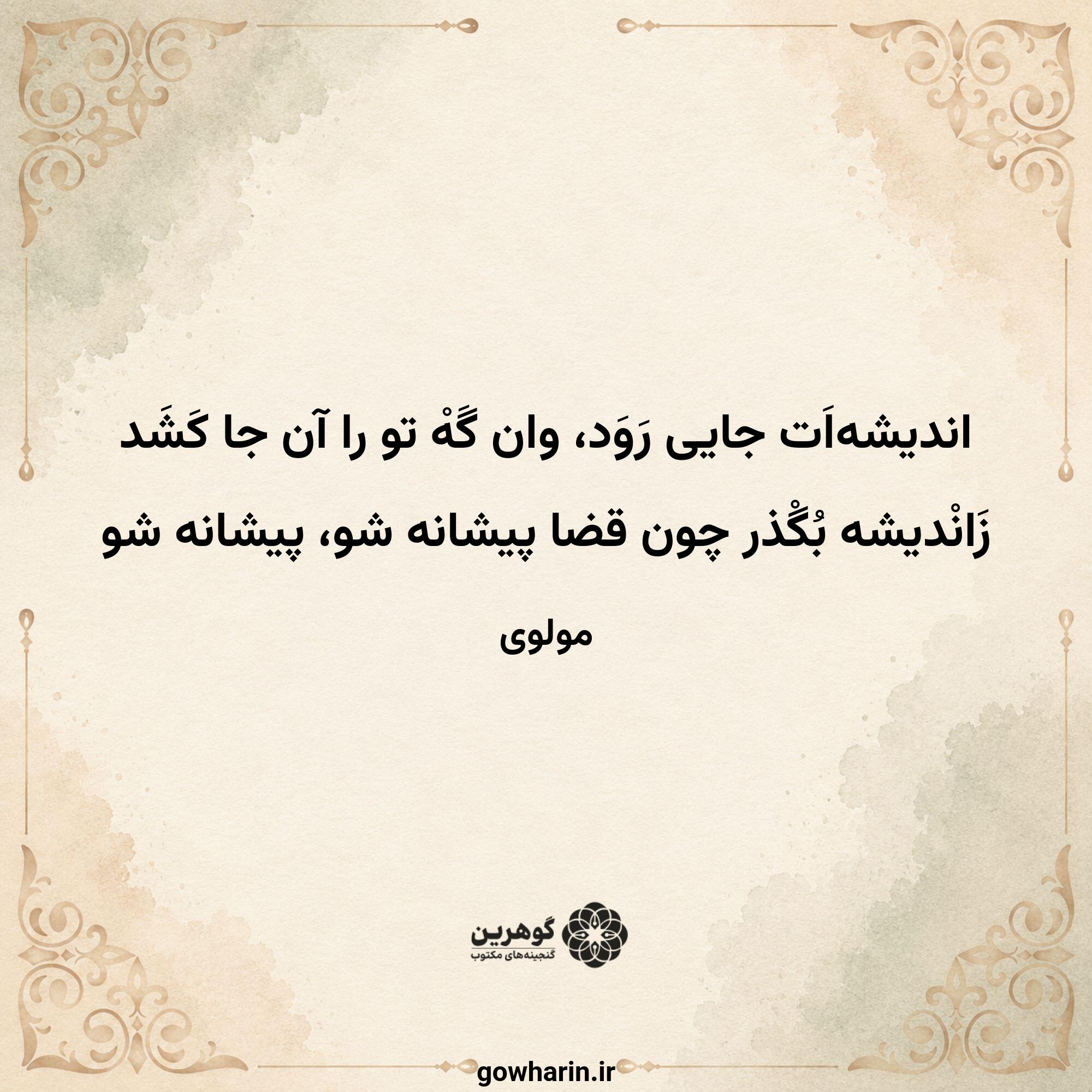 اندیشه‌‌‌اَت جایی رَوَد، وان گَهْ تو را آن جا کَشَد
زَانْدیشه بُگْذر چون قضا پیشانه شو، پیشانه شو